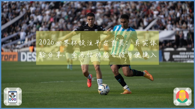 2026世界杯投注平台首页：真实体验分享，全方位功能介绍与便捷入口指南