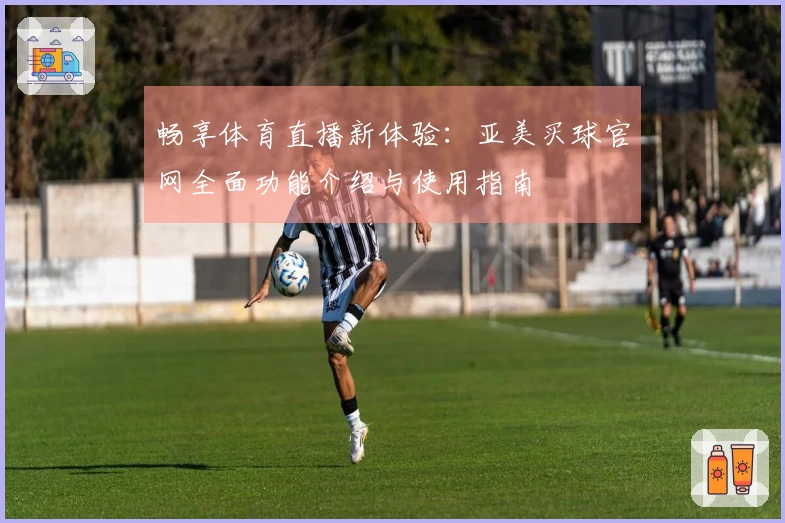 畅享体育直播新体验：亚美买球官网全面功能介绍与使用指南