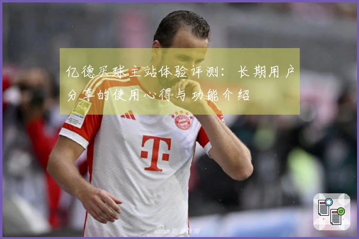 亿德买球主站体验评测：长期用户分享的使用心得与功能介绍