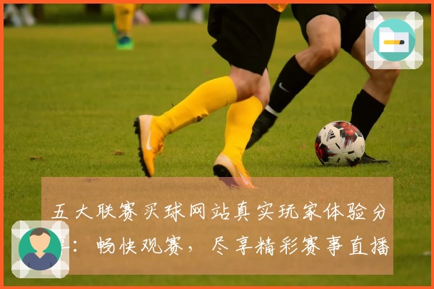 五大联赛买球网站真实玩家体验分享：畅快观赛，尽享精彩赛事直播。