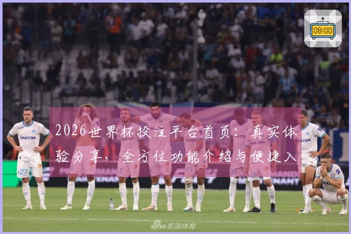 2026世界杯投注平台首页：真实体验分享，全方位功能介绍与便捷入口指南