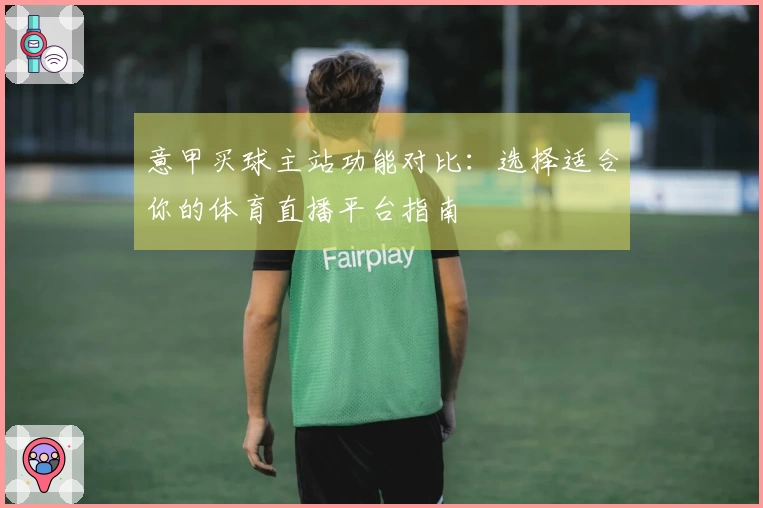 意甲买球主站功能对比：选择适合你的体育直播平台指南