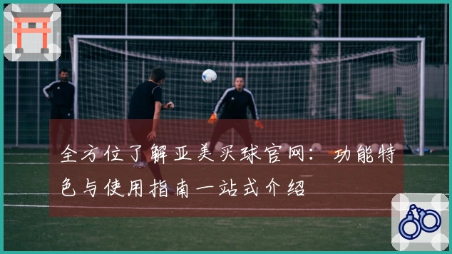 全方位了解亚美买球官网：功能特色与使用指南一站式介绍