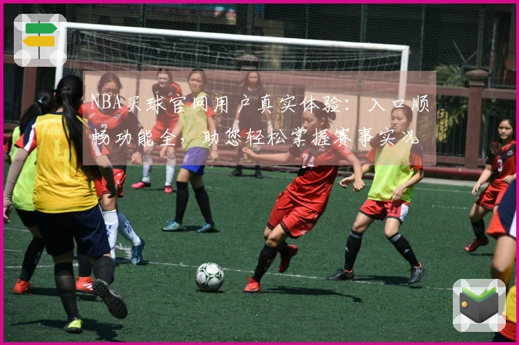 NBA买球官网用户真实体验：入口顺畅功能全，助您轻松掌握赛事实况