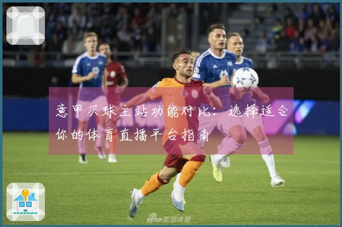 意甲买球主站功能对比：选择适合你的体育直播平台指南