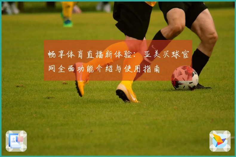 畅享体育直播新体验：亚美买球官网全面功能介绍与使用指南